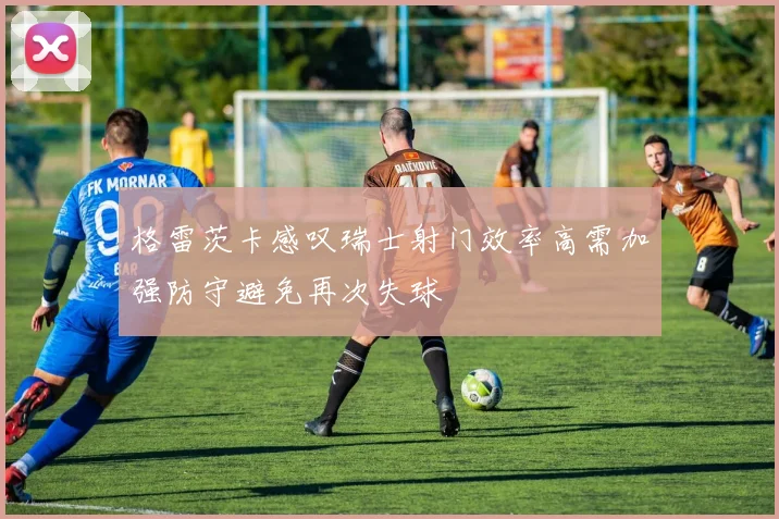 格雷茨卡感叹瑞士射门效率高需加强防守避免再次失球