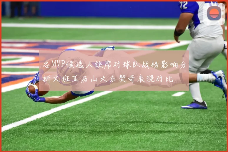 各MVP候选人缺席对球队战绩影响分析文班亚历山大东契奇表现对比