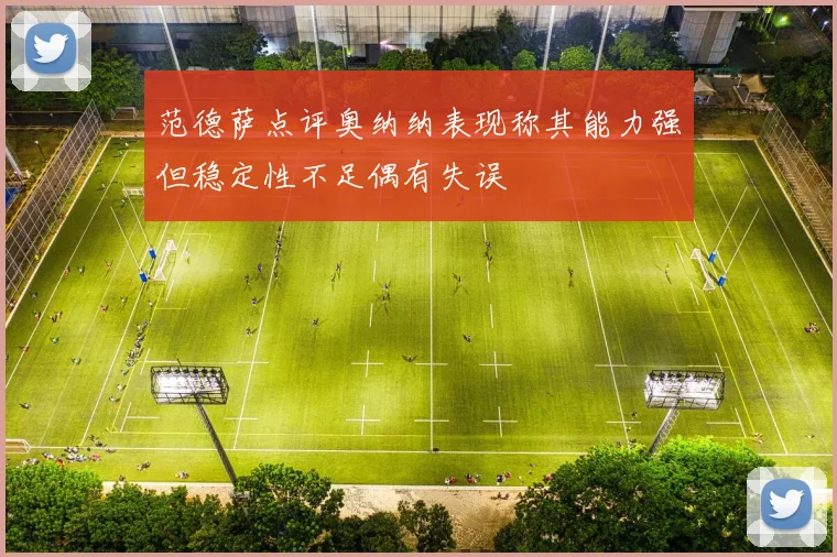 范德萨点评奥纳纳表现称其能力强但稳定性不足偶有失误