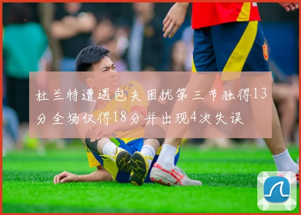 杜兰特遭遇包夹困扰第三节独得13分全场仅得18分并出现4次失误