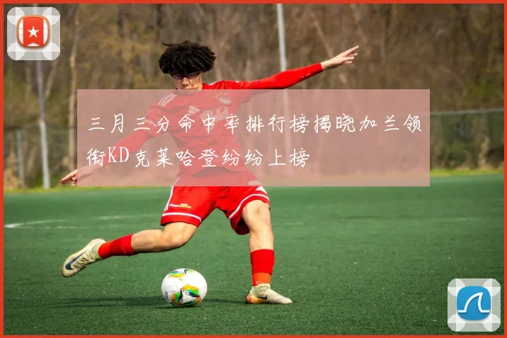 三月三分命中率排行榜揭晓加兰领衔KD克莱哈登纷纷上榜