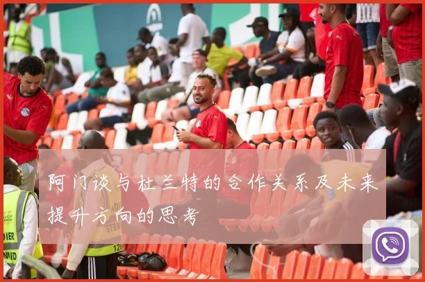 阿门谈与杜兰特的合作关系及未来提升方向的思考
