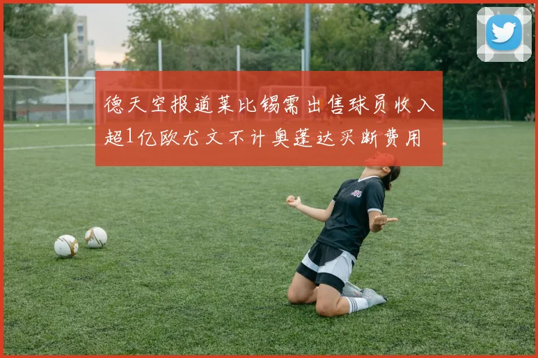 德天空报道莱比锡需出售球员收入超1亿欧尤文不计奥蓬达买断费用