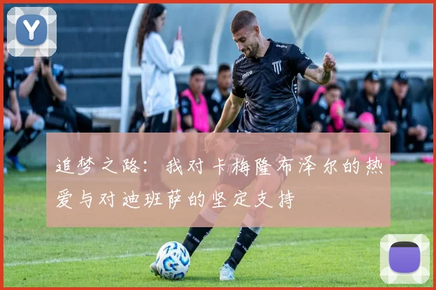 追梦之路：我对卡梅隆布泽尔的热爱与对迪班萨的坚定支持