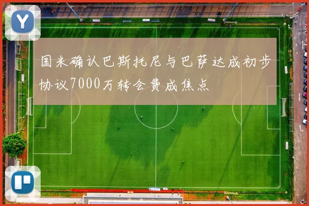国米确认巴斯托尼与巴萨达成初步协议7000万转会费成焦点