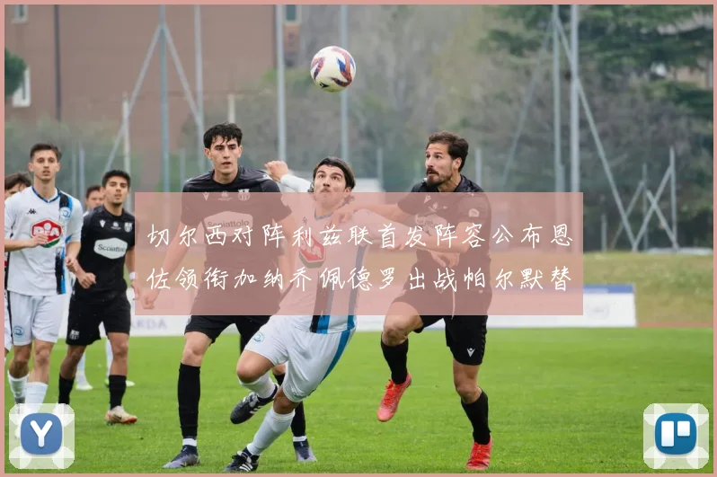 切尔西对阵利兹联首发阵容公布恩佐领衔加纳乔佩德罗出战帕尔默替补