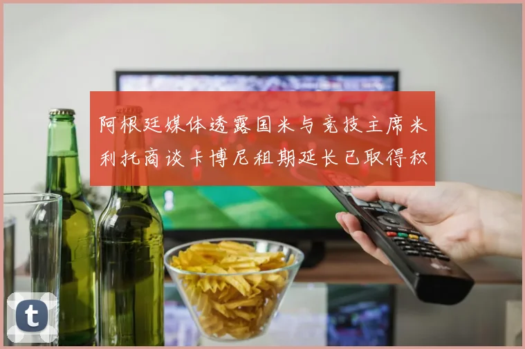 阿根廷媒体透露国米与竞技主席米利托商谈卡博尼租期延长已取得积极进展