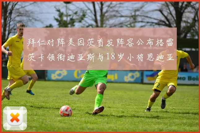 拜仁对阵美因茨首发阵容公布格雷茨卡领衔迪亚斯与18岁小将恩迪亚耶出战