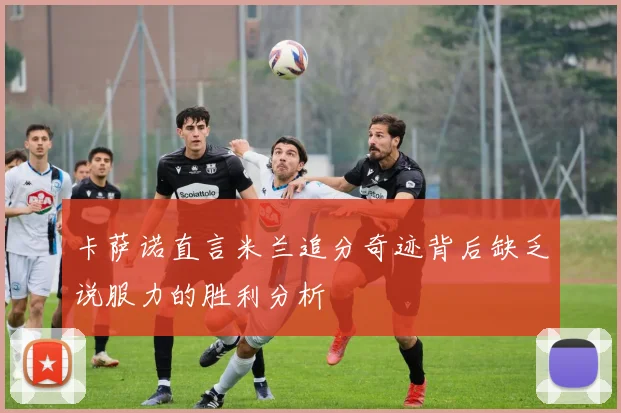 卡萨诺直言米兰追分奇迹背后缺乏说服力的胜利分析
