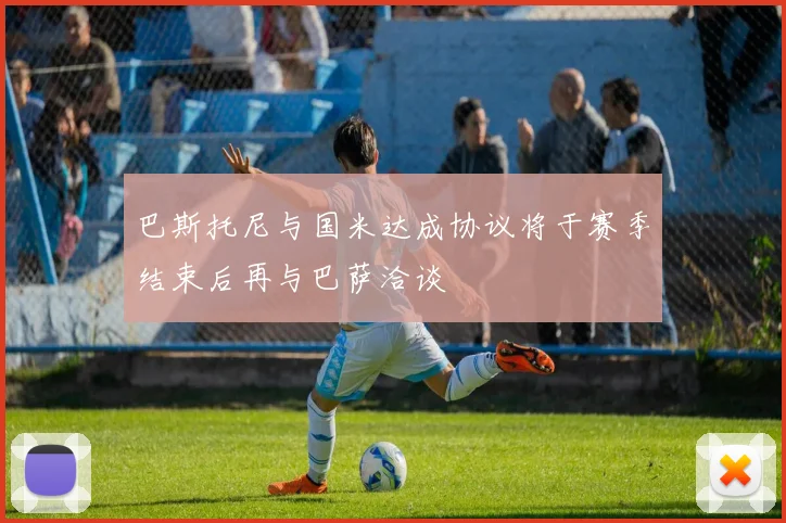 巴斯托尼与国米达成协议将于赛季结束后再与巴萨洽谈