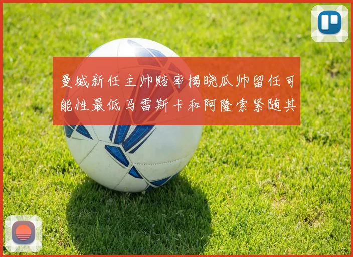 曼城新任主帅赔率揭晓瓜帅留任可能性最低马雷斯卡和阿隆索紧随其后