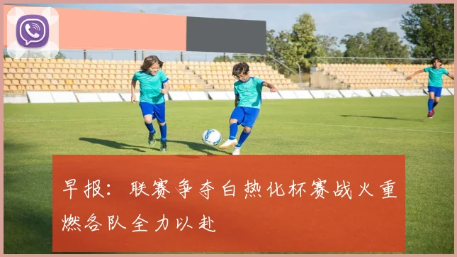 早报：联赛争夺白热化杯赛战火重燃各队全力以赴