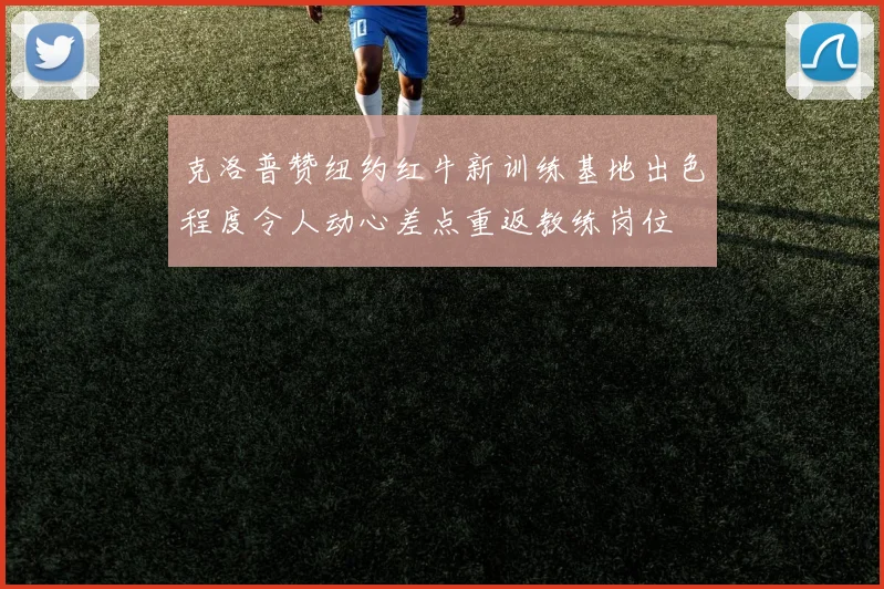 克洛普赞纽约红牛新训练基地出色程度令人动心差点重返教练岗位
