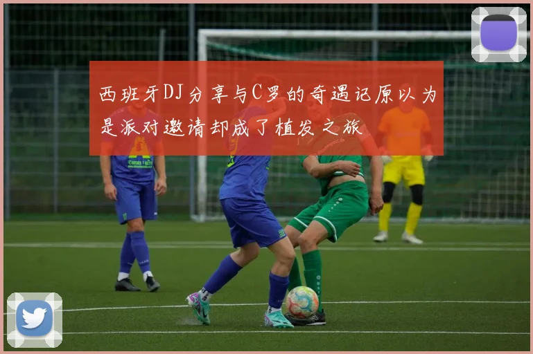 西班牙DJ分享与C罗的奇遇记原以为是派对邀请却成了植发之旅