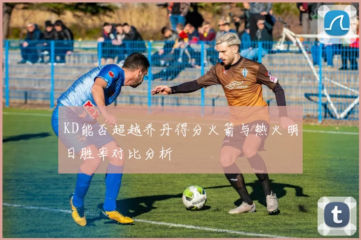 KD能否超越乔丹得分火箭与热火明日胜率对比分析