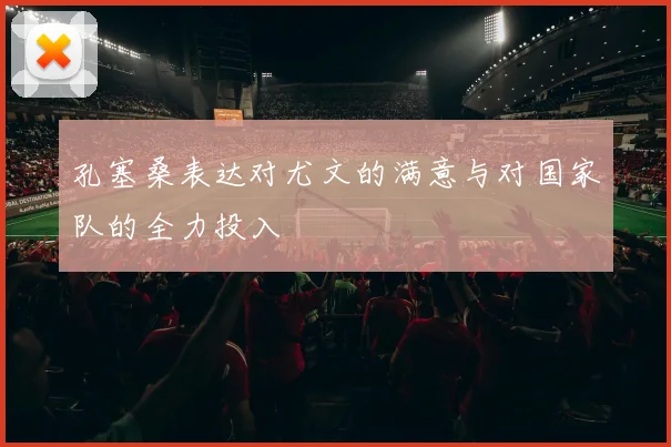 孔塞桑表达对尤文的满意与对国家队的全力投入