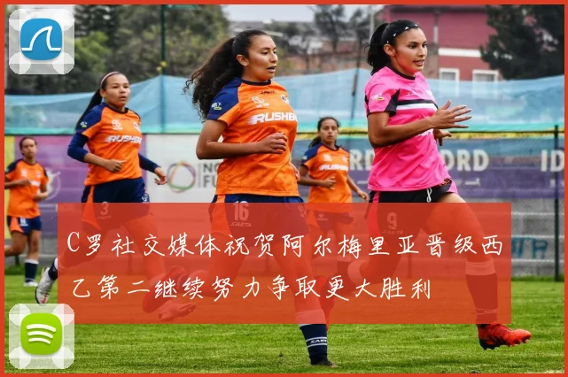 C罗社交媒体祝贺阿尔梅里亚晋级西乙第二继续努力争取更大胜利