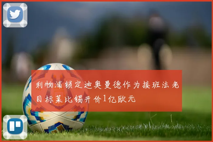 利物浦锁定迪奥曼德作为接班法老目标莱比锡开价1亿欧元