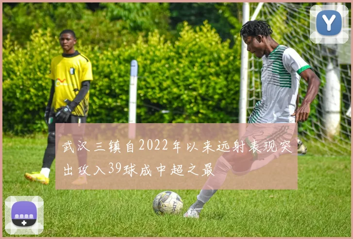 武汉三镇自2022年以来远射表现突出攻入39球成中超之最