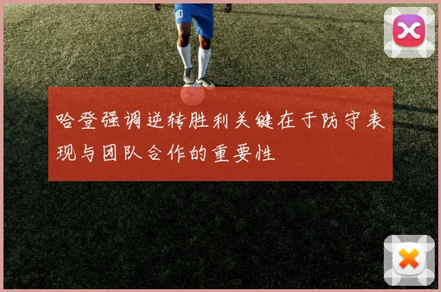 哈登强调逆转胜利关键在于防守表现与团队合作的重要性