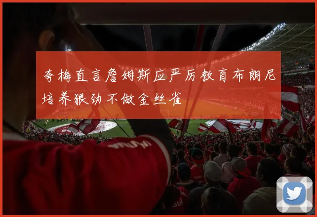 夸梅直言詹姆斯应严厉教育布朗尼培养狠劲不做金丝雀
