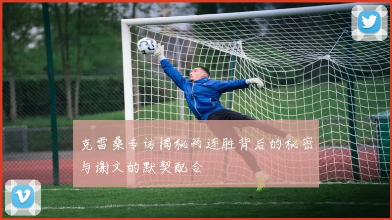 克雷桑专访揭秘两连胜背后的秘密与谢文的默契配合
