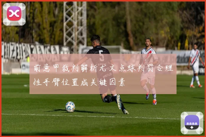 前意甲裁判解析尤文点球判罚合理性手臂位置成关键因素