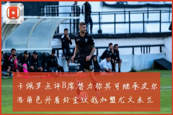 卡佩罗点评B席潜力称其可继承皮尔洛角色并看好金玟哉加盟尤文米兰