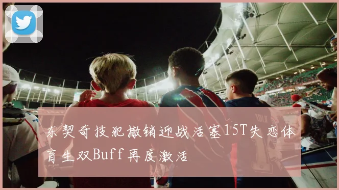 东契奇技犯撤销迎战活塞15T失恋体育生双Buff再度激活