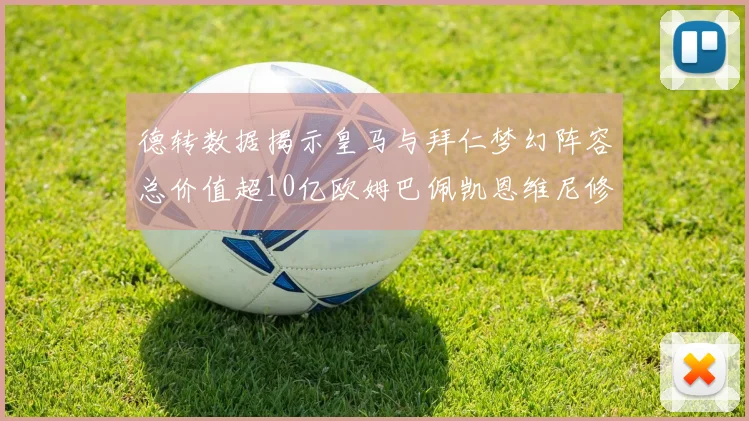德转数据揭示皇马与拜仁梦幻阵容总价值超10亿欧姆巴佩凯恩维尼修斯领衔