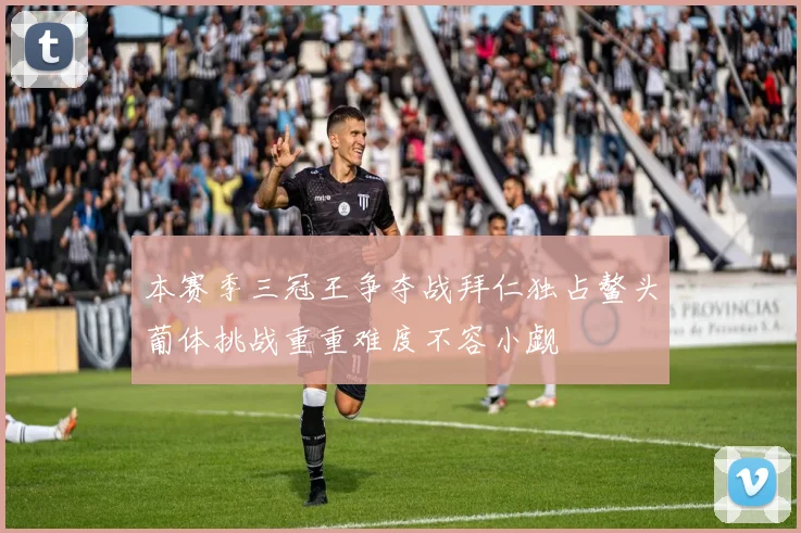 本赛季三冠王争夺战拜仁独占鳌头葡体挑战重重难度不容小觑