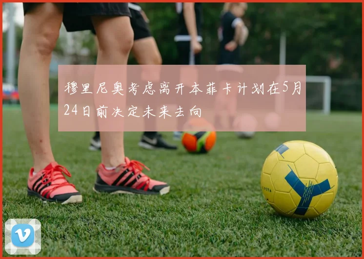 穆里尼奥考虑离开本菲卡计划在5月24日前决定未来去向