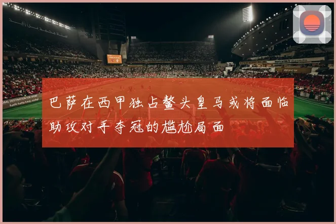 巴萨在西甲独占鳌头皇马或将面临助攻对手夺冠的尴尬局面