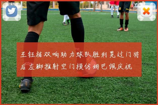 王钰栋双响助力球队胜利晃过门将后左脚推射空门模仿姆巴佩庆祝