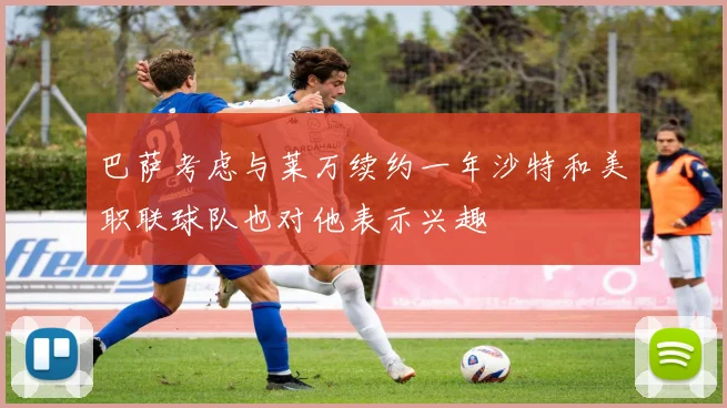 巴萨考虑与莱万续约一年沙特和美职联球队也对他表示兴趣