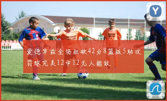 爱德华兹全场狂砍42分8篮板5助攻罚球完美12中12无人能敌