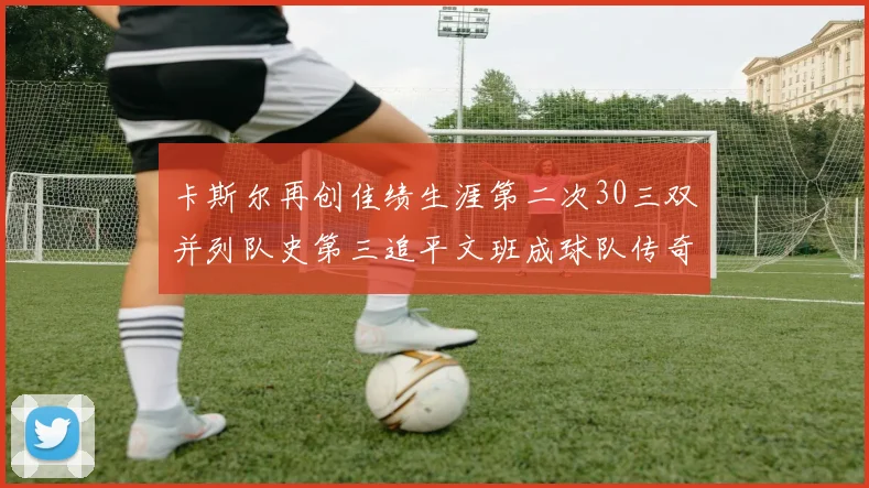 卡斯尔再创佳绩生涯第二次30三双并列队史第三追平文班成球队传奇
