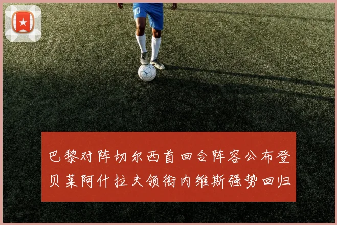 巴黎对阵切尔西首回合阵容公布登贝莱阿什拉夫领衔内维斯强势回归