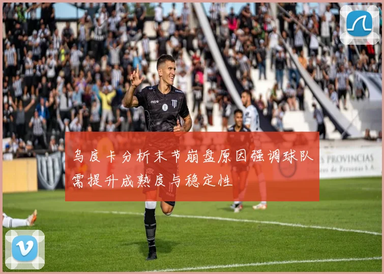 乌度卡分析末节崩盘原因强调球队需提升成熟度与稳定性