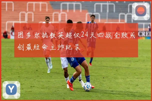 图多尔执教英超仅24天四战全败或创最短命主帅纪录