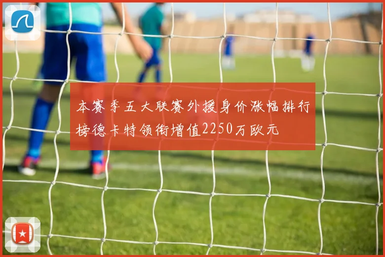 本赛季五大联赛外援身价涨幅排行榜德卡特领衔增值2250万欧元