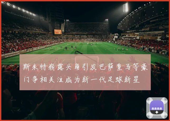 斯米特崭露头角引发巴萨皇马等豪门争相关注成为新一代足球新星
