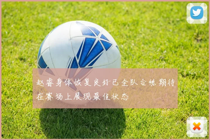 赵睿身体恢复良好已全队合练期待在赛场上展现最佳状态