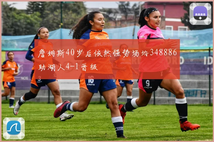 詹姆斯40岁后依然强势场均348886助湖人4-1晋级