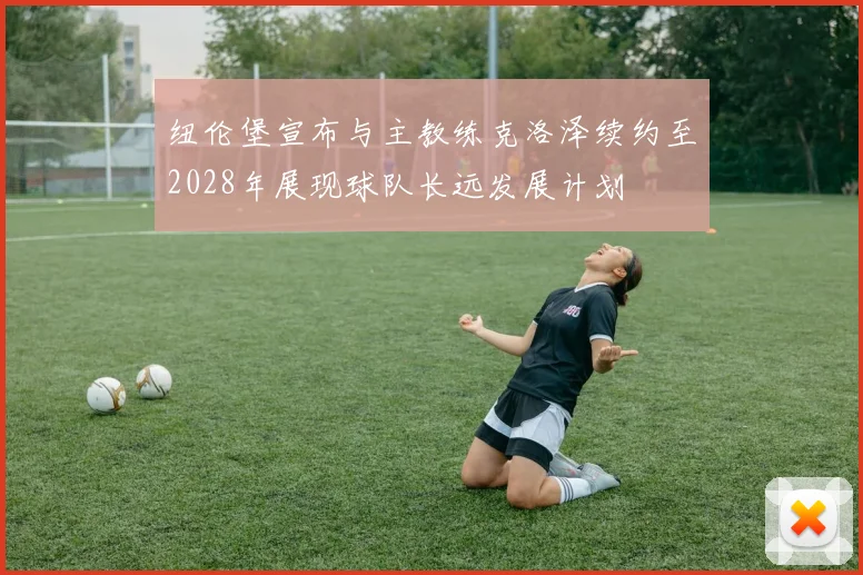 纽伦堡宣布与主教练克洛泽续约至2028年展现球队长远发展计划