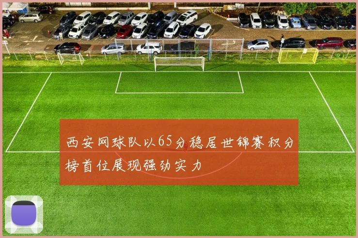 西安网球队以65分稳居世锦赛积分榜首位展现强劲实力
