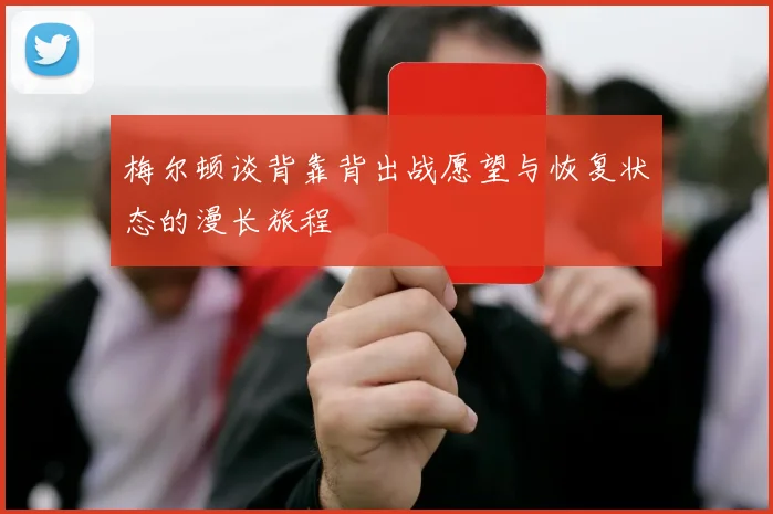 梅尔顿谈背靠背出战愿望与恢复状态的漫长旅程